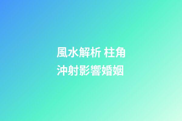風水解析 柱角沖射影響婚姻